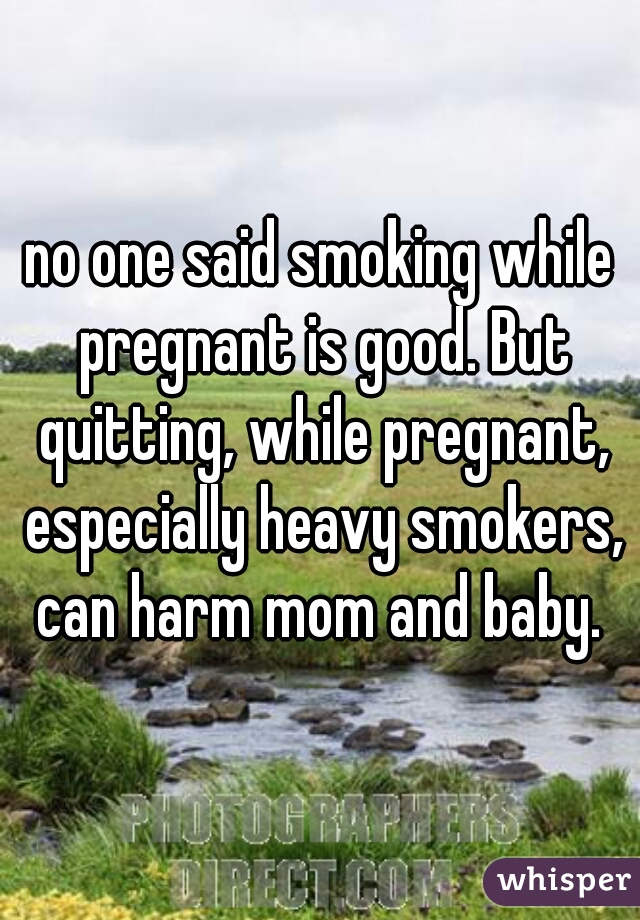 no one said smoking while pregnant is good. But quitting, while pregnant, especially heavy smokers, can harm mom and baby. 