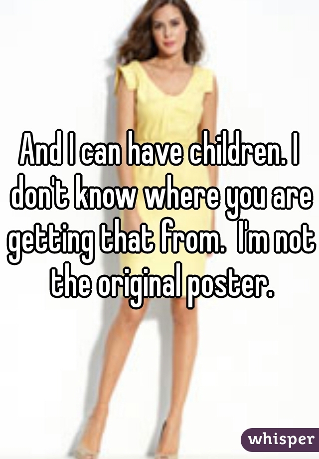 And I can have children. I don't know where you are getting that from.  I'm not the original poster.