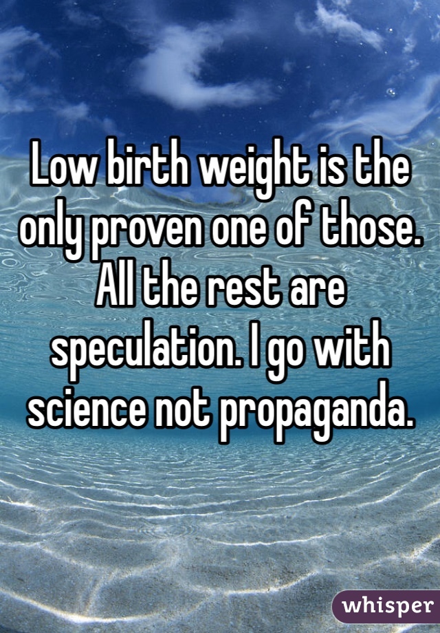 Low birth weight is the only proven one of those. All the rest are speculation. I go with science not propaganda. 