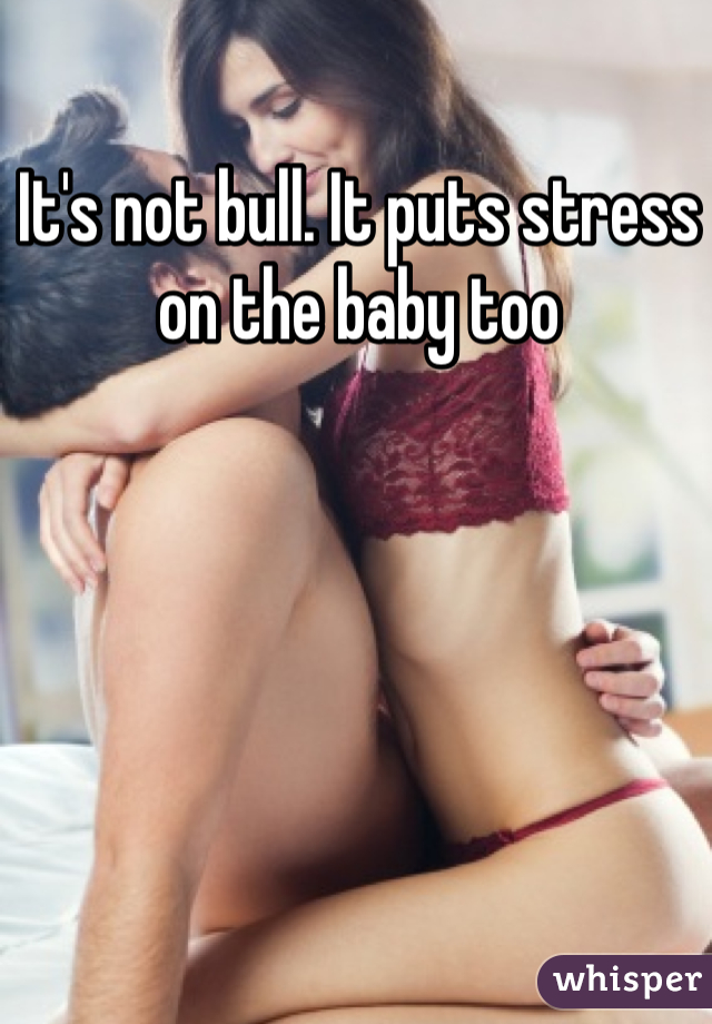 It's not bull. It puts stress on the baby too