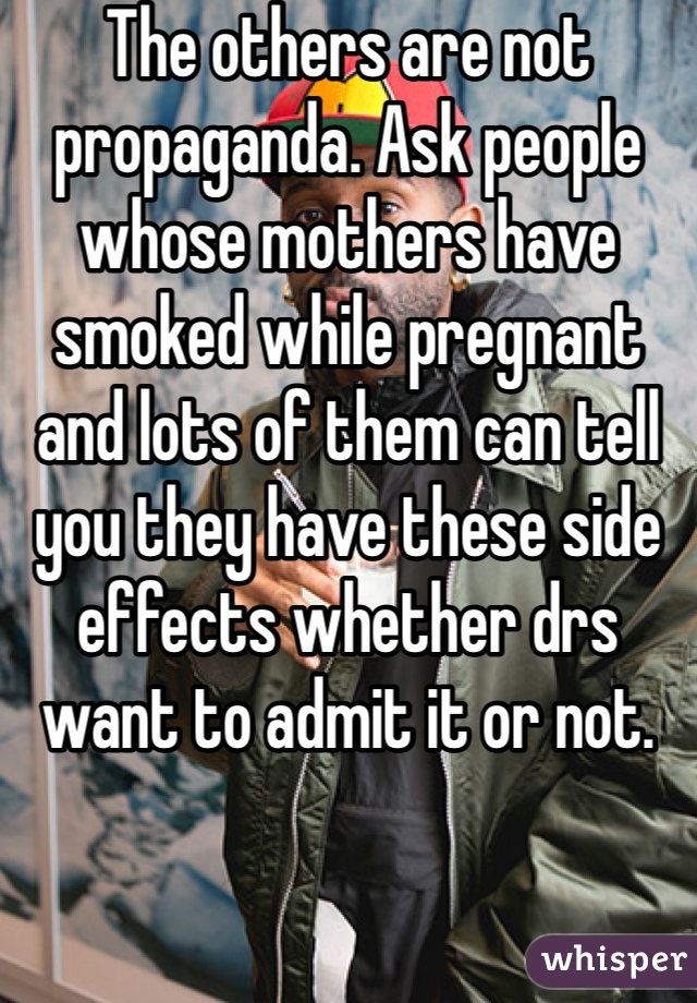 The others are not propaganda. Ask people whose mothers have smoked while pregnant and lots of them can tell you they have these side effects whether drs want to admit it or not. 