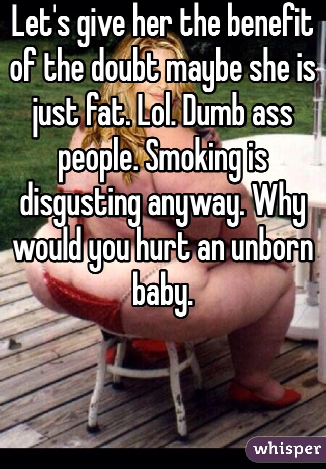 Let's give her the benefit of the doubt maybe she is just fat. Lol. Dumb ass people. Smoking is disgusting anyway. Why would you hurt an unborn baby. 