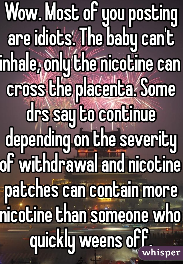 Wow. Most of you posting are idiots. The baby can't inhale, only the nicotine can cross the placenta. Some drs say to continue depending on the severity of withdrawal and nicotine patches can contain more nicotine than someone who quickly weens off.