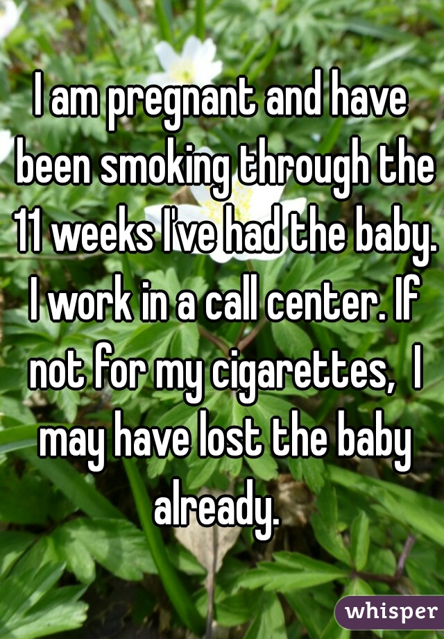 I am pregnant and have been smoking through the 11 weeks I've had the baby. I work in a call center. If not for my cigarettes,  I may have lost the baby already.  