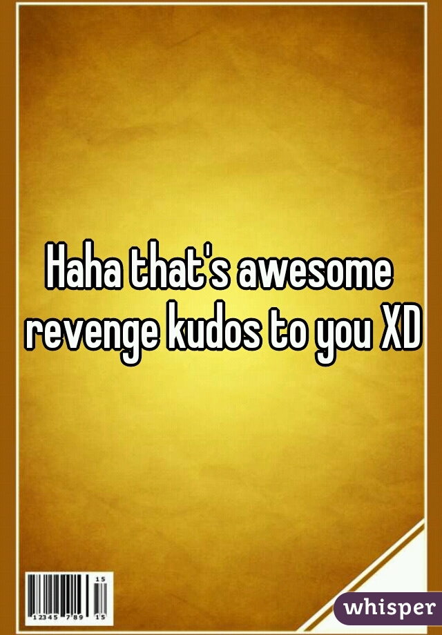 Haha that's awesome revenge kudos to you XD