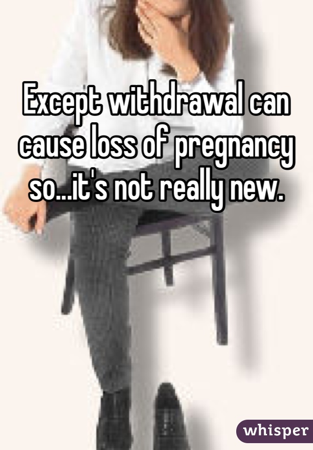 Except withdrawal can cause loss of pregnancy so...it's not really new.