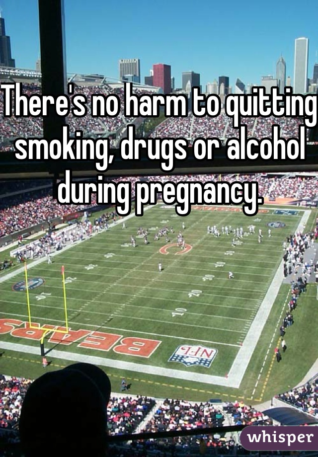 There's no harm to quitting smoking, drugs or alcohol during pregnancy. 