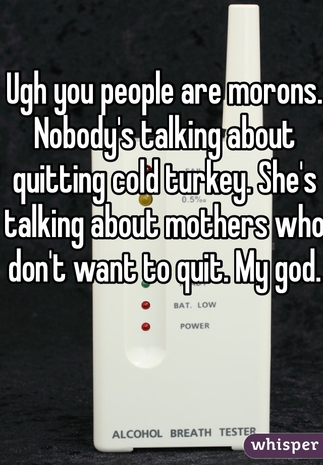 Ugh you people are morons. Nobody's talking about quitting cold turkey. She's talking about mothers who don't want to quit. My god. 