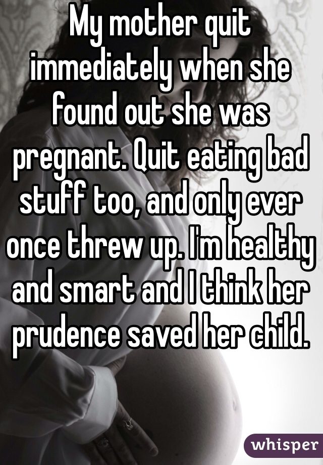 My mother quit immediately when she found out she was pregnant. Quit eating bad stuff too, and only ever once threw up. I'm healthy and smart and I think her prudence saved her child. 