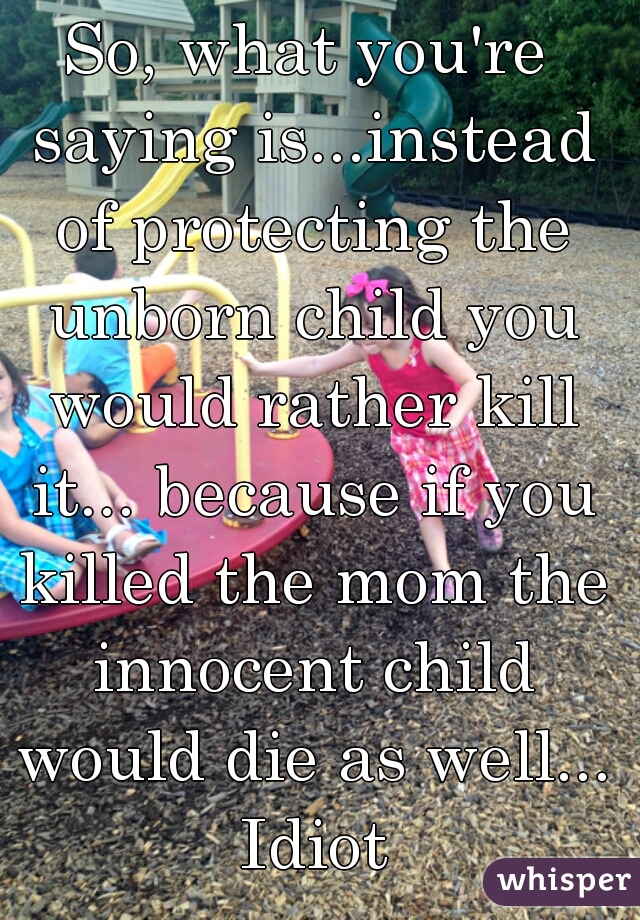 So, what you're saying is...instead of protecting the unborn child you would rather kill it... because if you killed the mom the innocent child would die as well... Idiot