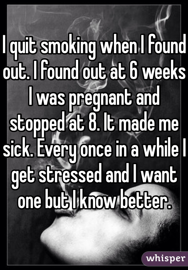 I quit smoking when I found out. I found out at 6 weeks I was pregnant and stopped at 8. It made me sick. Every once in a while I get stressed and I want one but I know better. 