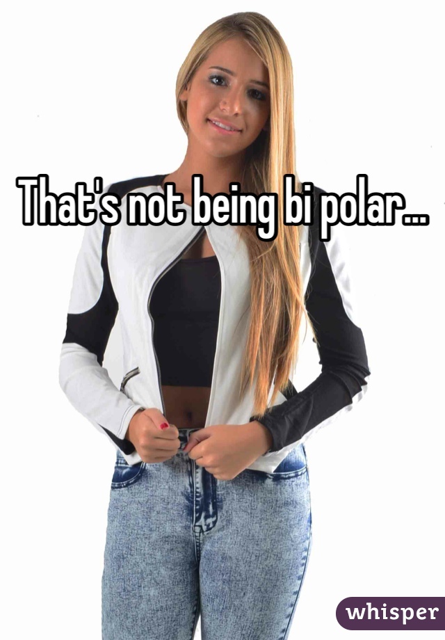 That's not being bi polar... 