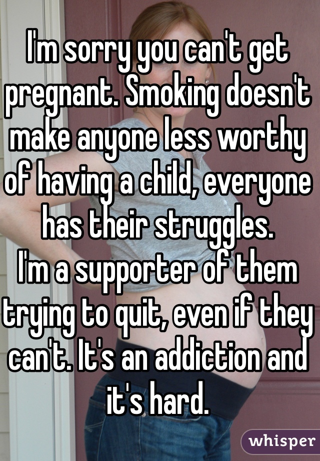 I'm sorry you can't get pregnant. Smoking doesn't make anyone less worthy of having a child, everyone has their struggles.
I'm a supporter of them trying to quit, even if they can't. It's an addiction and it's hard. 