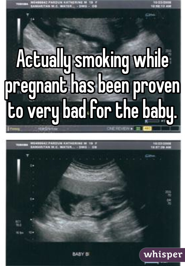 Actually smoking while pregnant has been proven to very bad for the baby. 