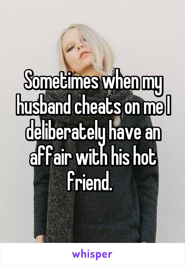 Sometimes when my husband cheats on me I deliberately have an affair with his hot friend.  