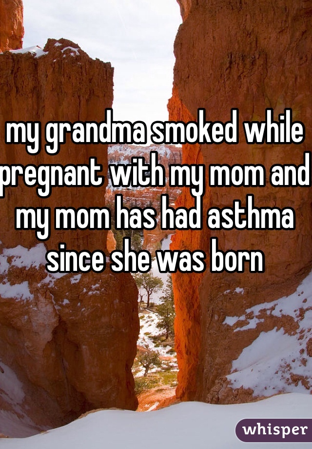 my grandma smoked while pregnant with my mom and my mom has had asthma since she was born