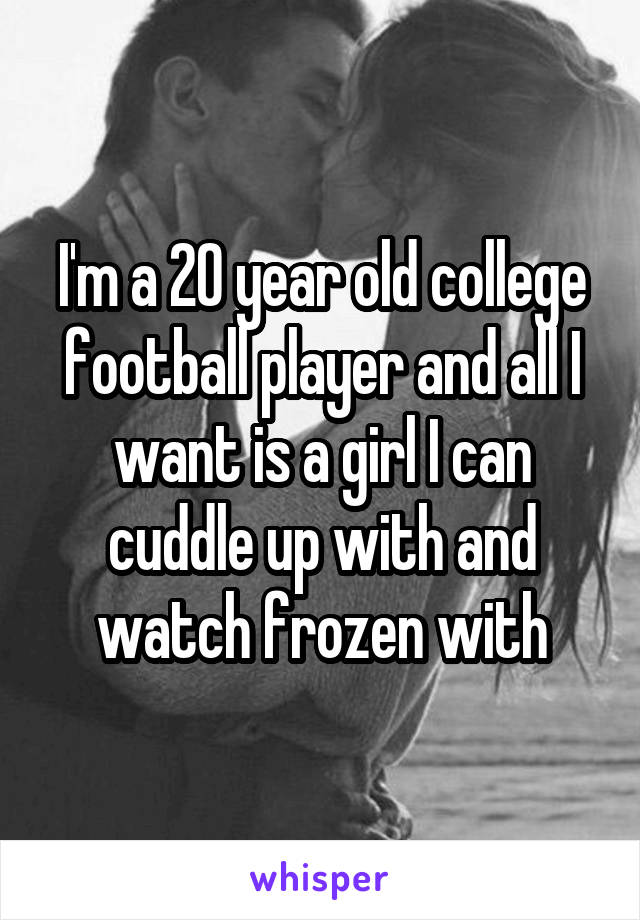 I'm a 20 year old college football player and all I want is a girl I can cuddle up with and watch frozen with