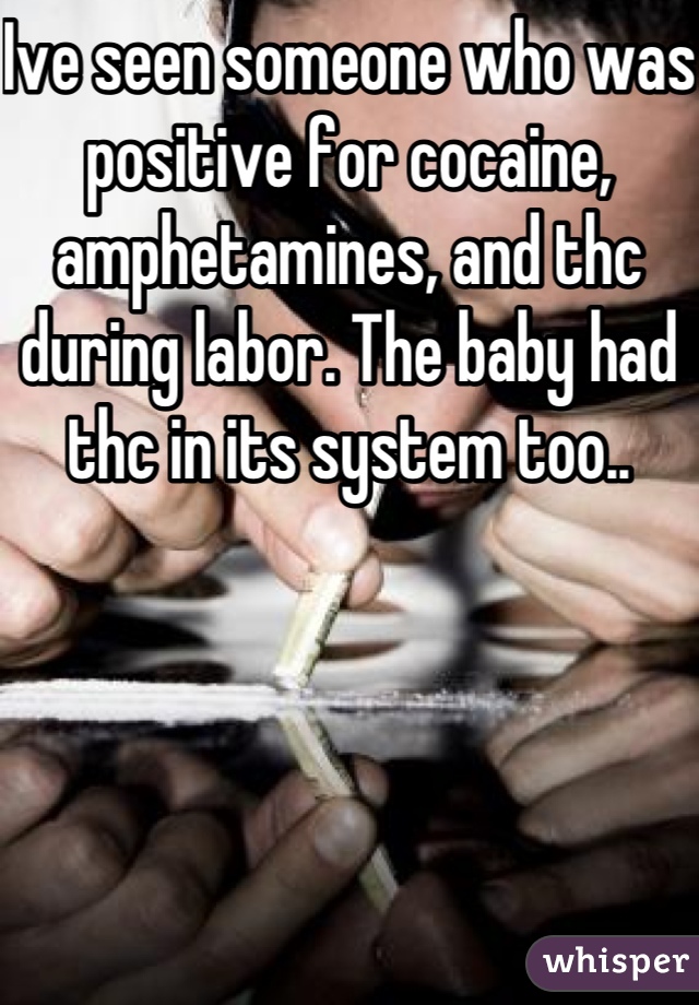 Ive seen someone who was positive for cocaine, amphetamines, and thc during labor. The baby had thc in its system too..