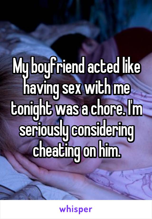 My boyfriend acted like having sex with me tonight was a chore. I'm seriously considering cheating on him.