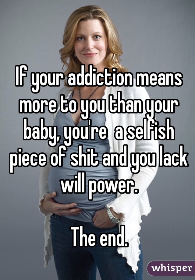If your addiction means more to you than your baby, you're  a selfish piece of shit and you lack will power. 

The end.
