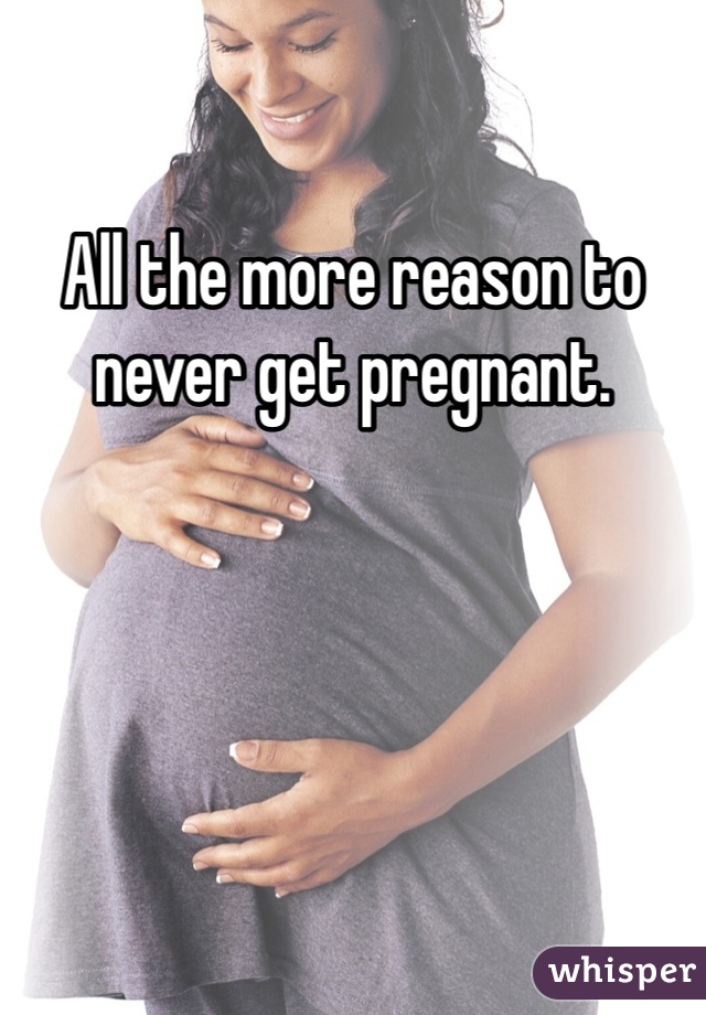 All the more reason to never get pregnant.