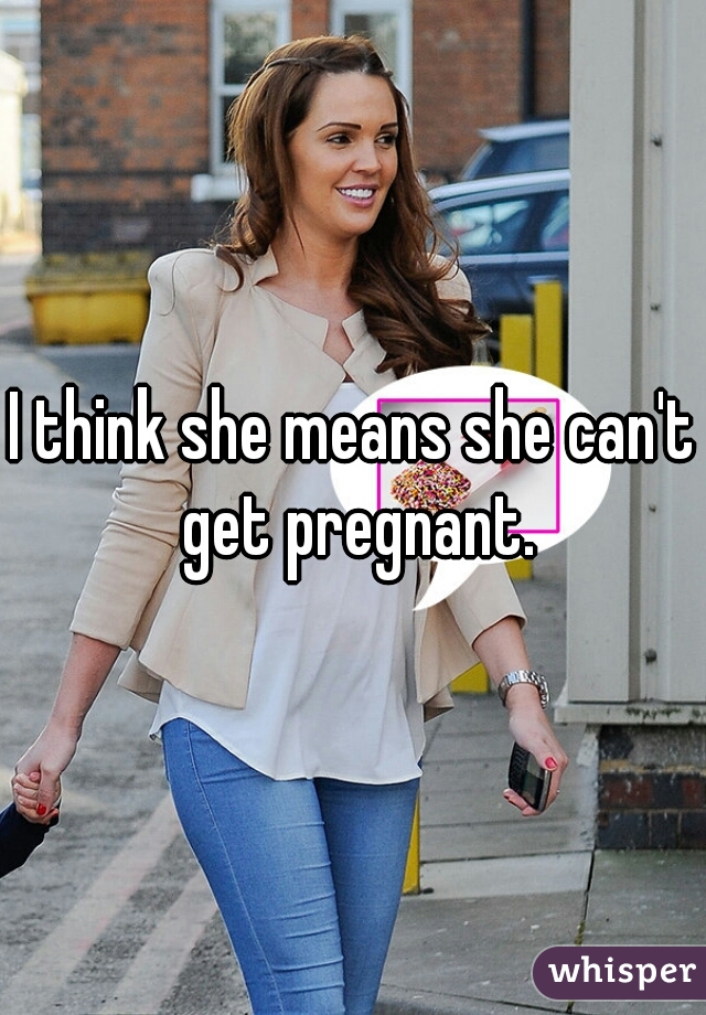I think she means she can't get pregnant.