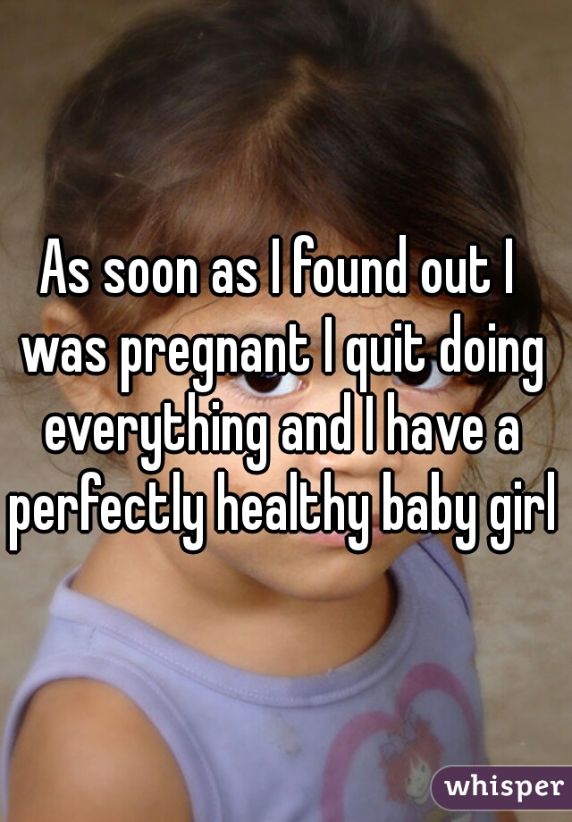 As soon as I found out I was pregnant I quit doing everything and I have a perfectly healthy baby girl 