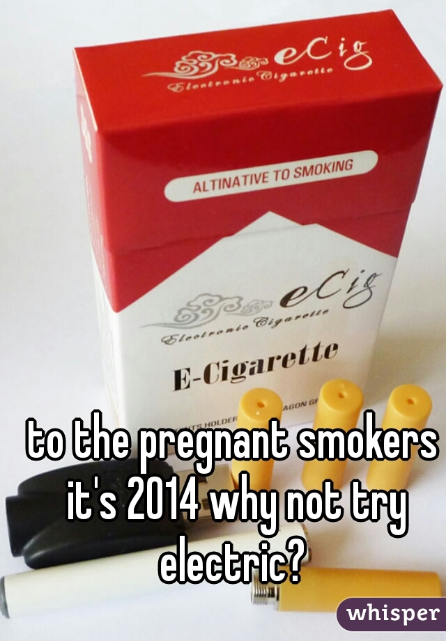 to the pregnant smokers it's 2014 why not try electric? 