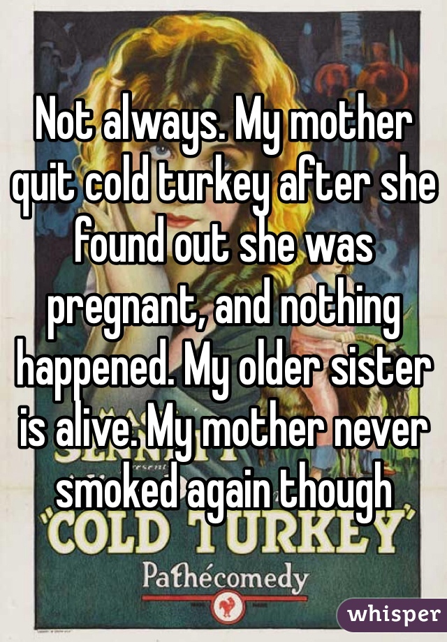 Not always. My mother quit cold turkey after she found out she was pregnant, and nothing happened. My older sister is alive. My mother never smoked again though  