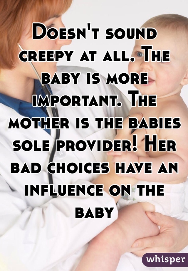 Doesn't sound creepy at all. The baby is more important. The mother is the babies sole provider! Her bad choices have an influence on the baby 