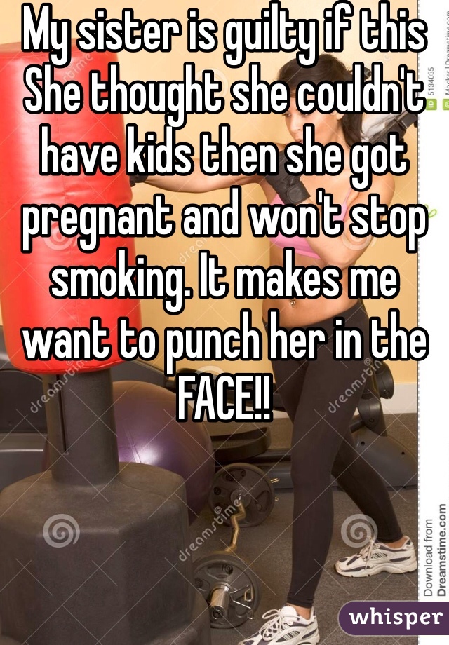 My sister is guilty if this
She thought she couldn't have kids then she got pregnant and won't stop smoking. It makes me want to punch her in the FACE!!