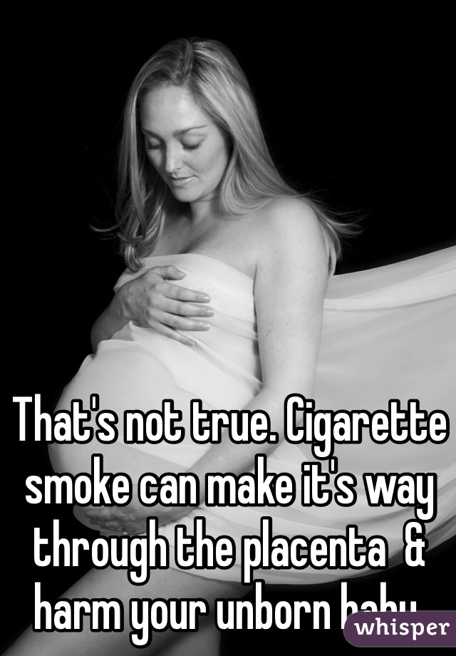 That's not true. Cigarette smoke can make it's way through the placenta  & harm your unborn baby. 