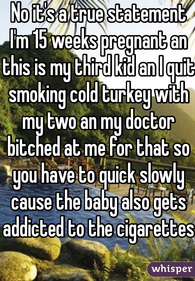 No it's a true statement I'm 15 weeks pregnant an this is my third kid an I quit smoking cold turkey with my two an my doctor bitched at me for that so you have to quick slowly cause the baby also gets addicted to the cigarettes 