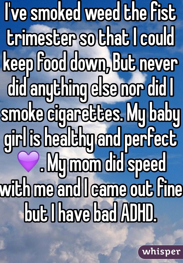 I've smoked weed the fist trimester so that I could keep food down, But never did anything else nor did I smoke cigarettes. My baby girl is healthy and perfect 💜. My mom did speed with me and I came out fine but I have bad ADHD. 