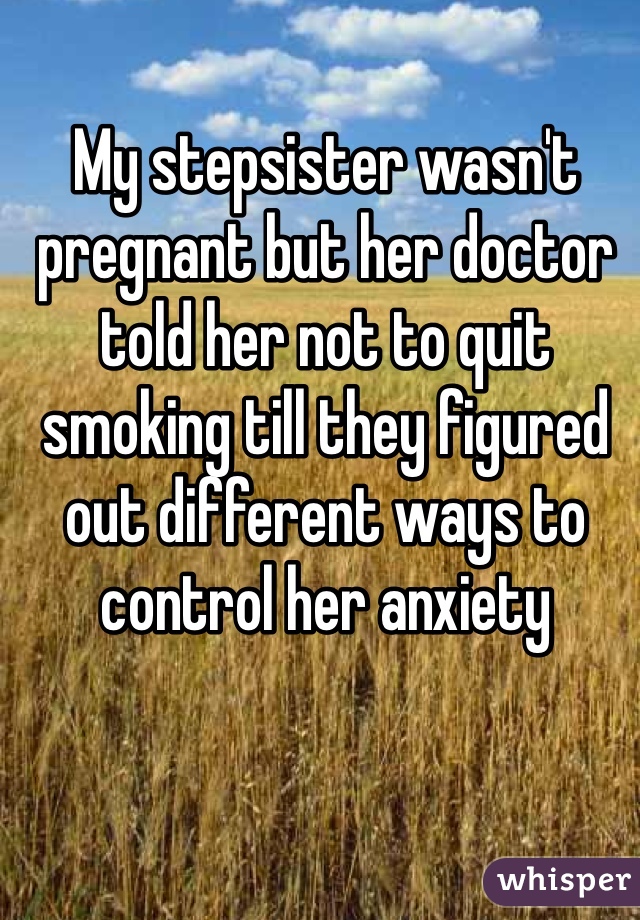 My stepsister wasn't pregnant but her doctor told her not to quit smoking till they figured out different ways to control her anxiety 