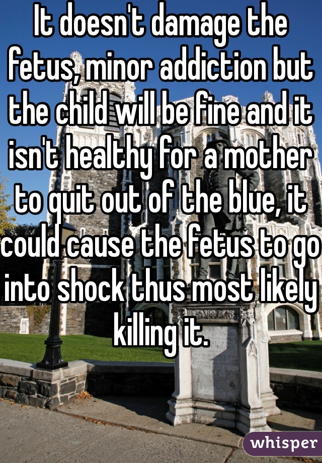 It doesn't damage the fetus, minor addiction but the child will be fine and it isn't healthy for a mother to quit out of the blue, it could cause the fetus to go into shock thus most likely killing it.