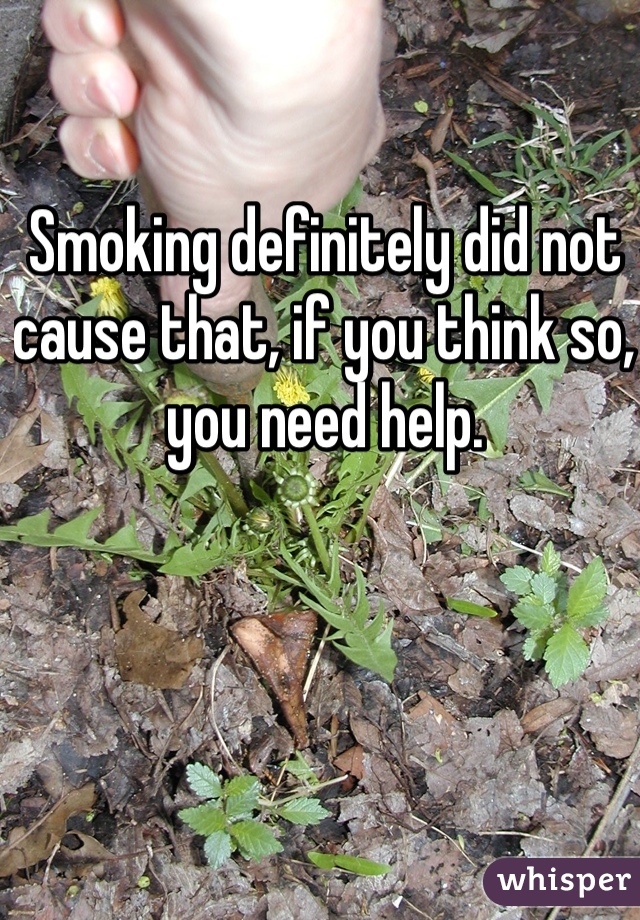 Smoking definitely did not cause that, if you think so, you need help. 