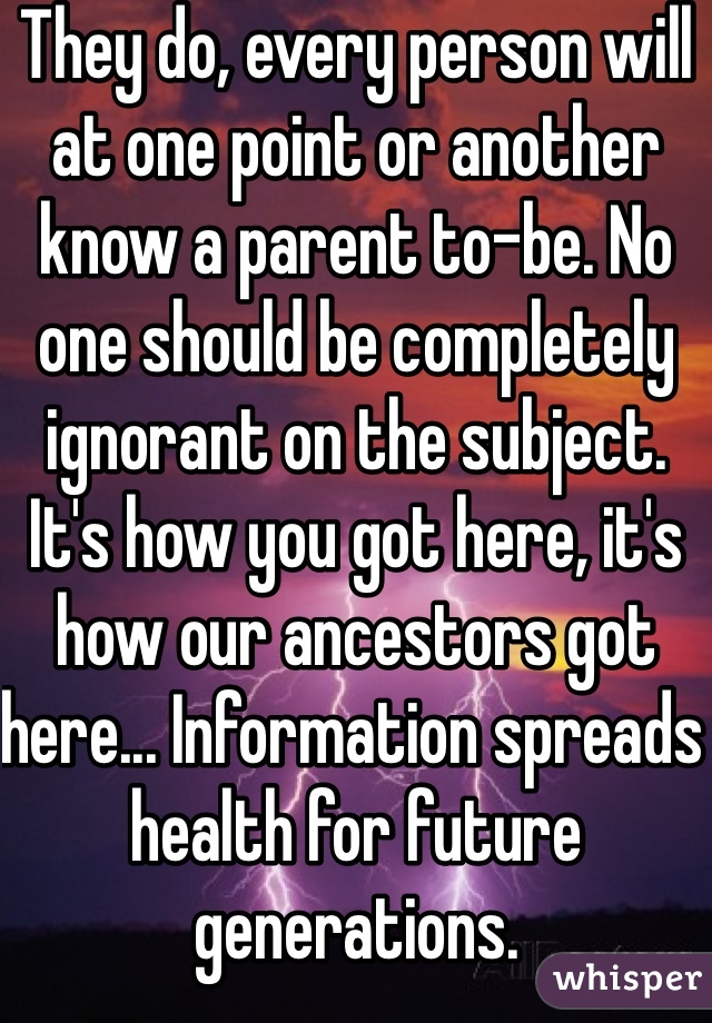 They do, every person will at one point or another know a parent to-be. No one should be completely ignorant on the subject. It's how you got here, it's how our ancestors got here... Information spreads health for future generations.