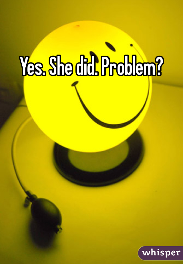 Yes. She did. Problem? 