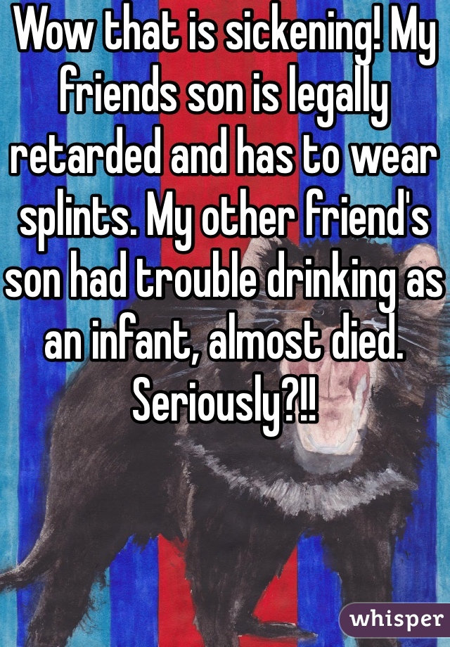 Wow that is sickening! My friends son is legally retarded and has to wear splints. My other friend's son had trouble drinking as an infant, almost died. Seriously?!!