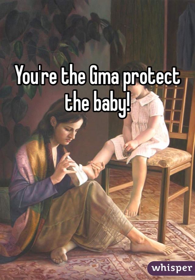 You're the Gma protect the baby!