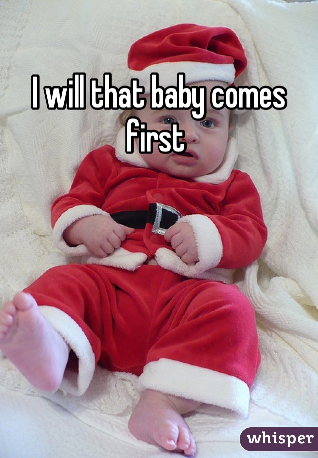 I will that baby comes first 