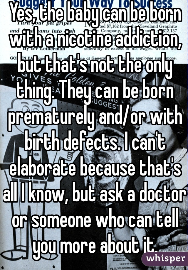 Yes, the baby can be born with a nicotine addiction, but that's not the only thing. They can be born prematurely and/or with birth defects. I can't elaborate because that's all I know, but ask a doctor or someone who can tell you more about it.