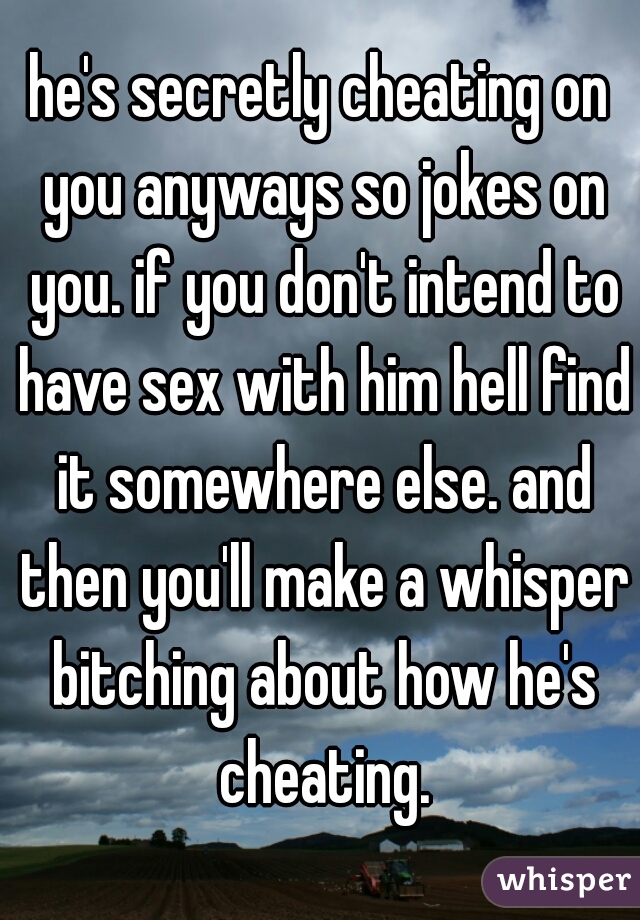 he's secretly cheating on you anyways so jokes on you. if you don't intend to have sex with him hell find it somewhere else. and then you'll make a whisper bitching about how he's cheating.