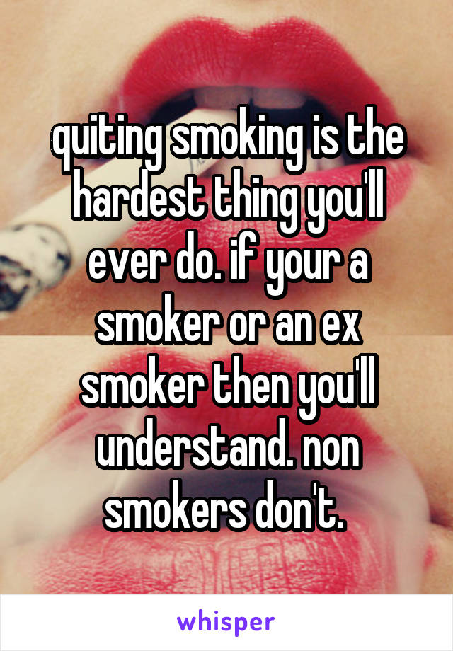 quiting smoking is the hardest thing you'll ever do. if your a smoker or an ex smoker then you'll understand. non smokers don't. 
