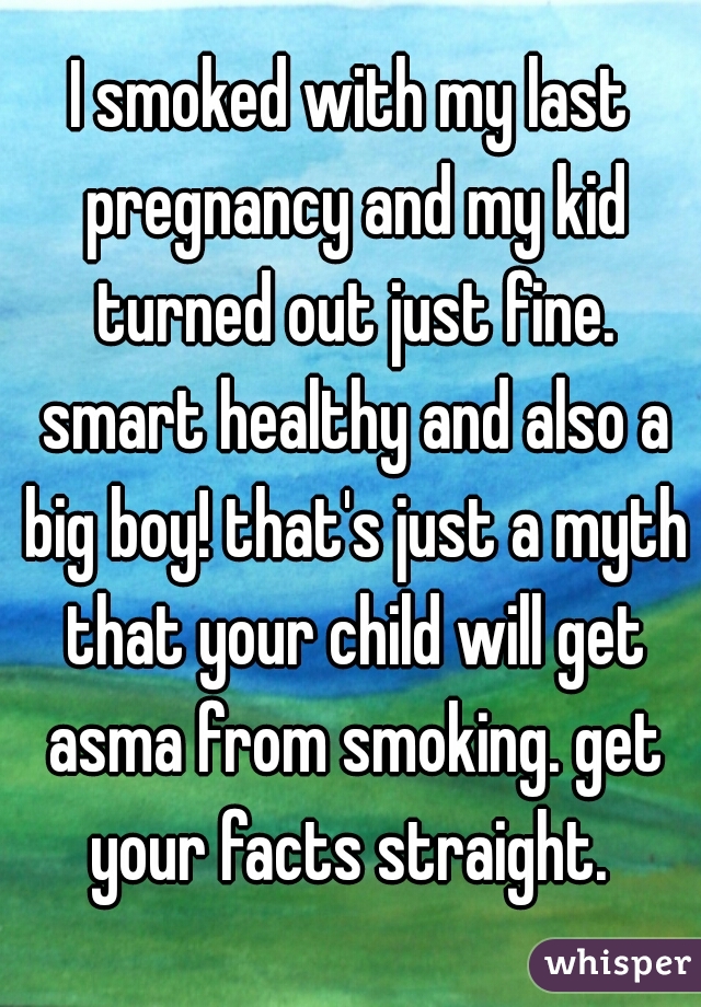 I smoked with my last pregnancy and my kid turned out just fine. smart healthy and also a big boy! that's just a myth that your child will get asma from smoking. get your facts straight. 