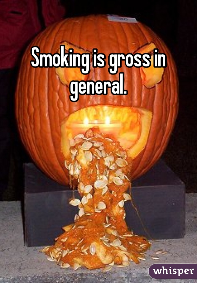 Smoking is gross in general.