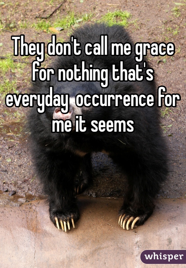They don't call me grace for nothing that's everyday  occurrence for me it seems 