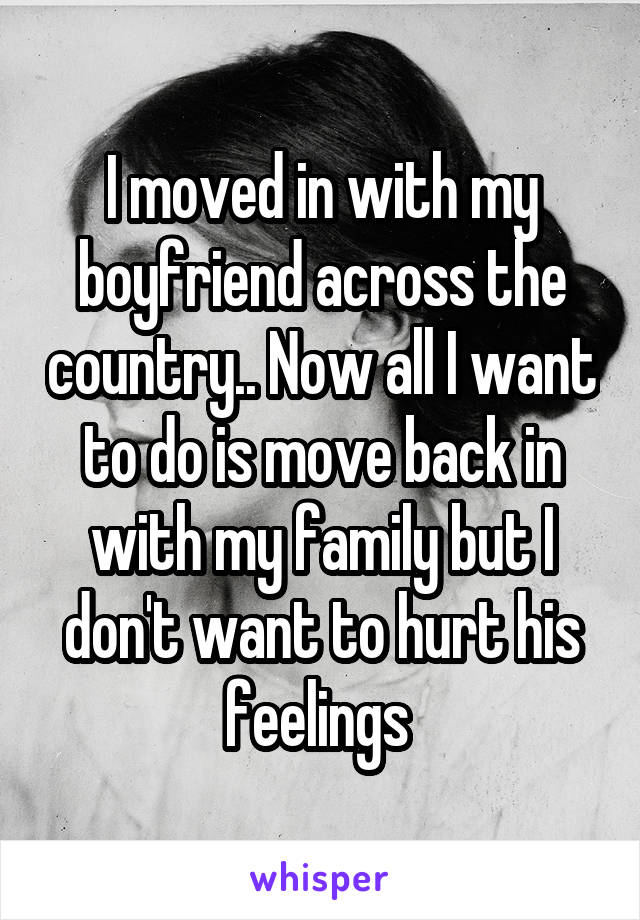 I moved in with my boyfriend across the country.. Now all I want to do is move back in with my family but I don't want to hurt his feelings 