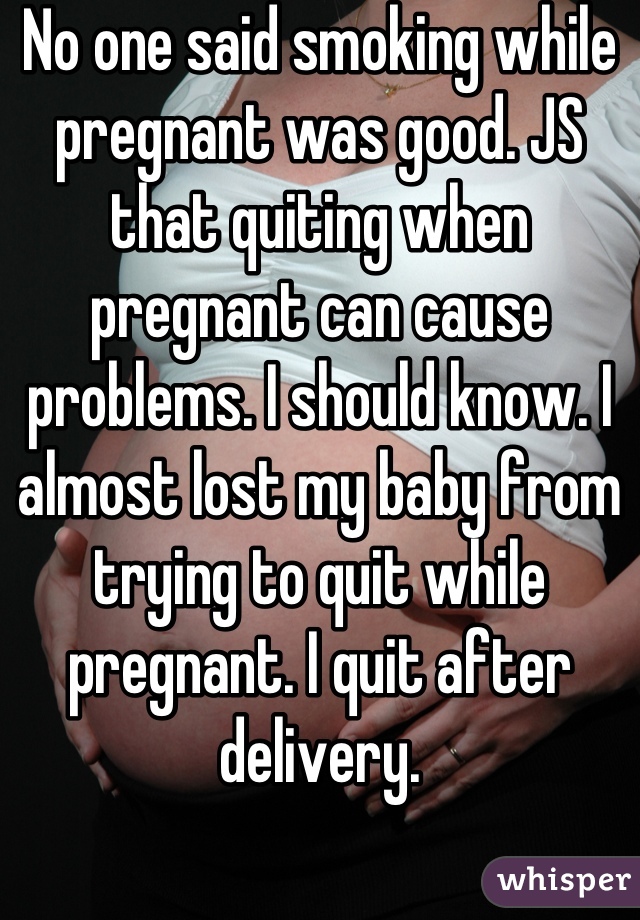 No one said smoking while pregnant was good. JS that quiting when pregnant can cause problems. I should know. I almost lost my baby from trying to quit while pregnant. I quit after delivery.